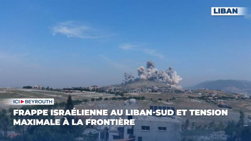 Frappe israélienne au Liban-Sud et tension maximale à la frontière